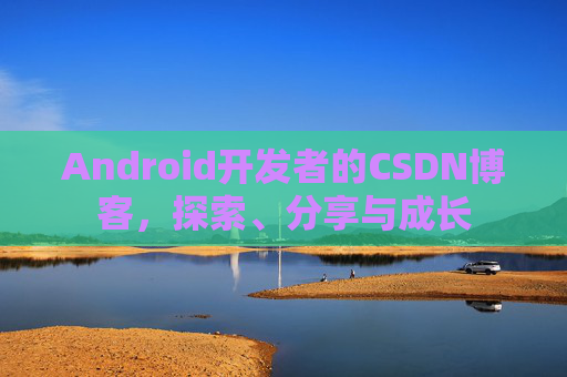 Android开发者的CSDN博客，探索、分享与成长